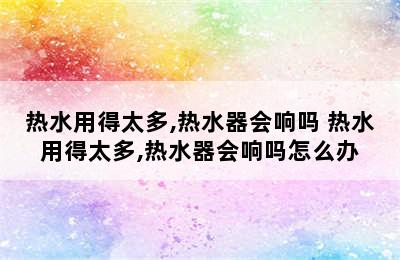 热水用得太多,热水器会响吗 热水用得太多,热水器会响吗怎么办